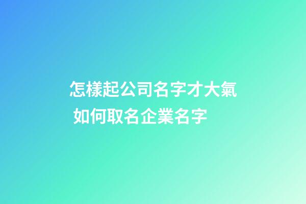 怎樣起公司名字才大氣 如何取名企業名字-第1張-公司起名-玄機派